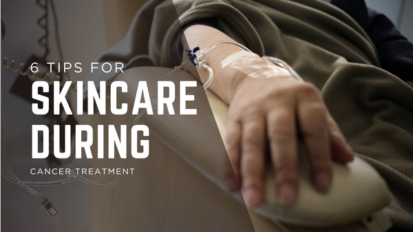 6 Tips for Skin Care During Cancer Treatment